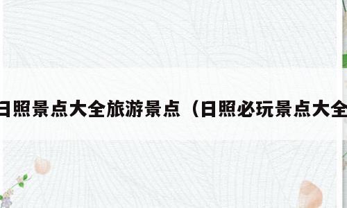 日照景点大全旅游景点（日照必玩景点大全）