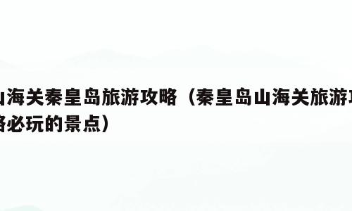 山海关秦皇岛旅游攻略（秦皇岛山海关旅游攻略必玩的景点）
