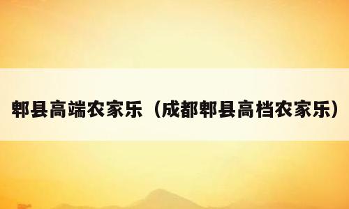 郫县高端农家乐（成都郫县高档农家乐）