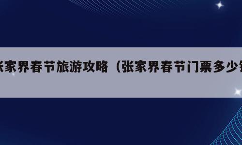 张家界春节旅游攻略（张家界春节门票多少钱）