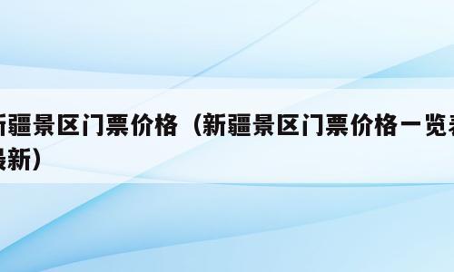 新疆景区门票价格（新疆景区门票价格一览表最新）