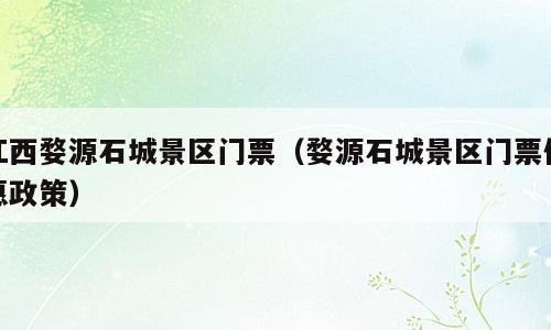 江西婺源石城景区门票（婺源石城景区门票优惠政策）
