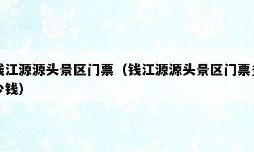 钱江源源头景区门票（钱江源源头景区门票多少钱）