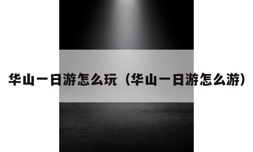 华山一日游怎么玩（华山一日游怎么游）