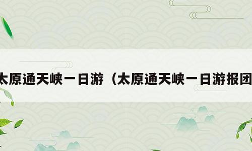 太原通天峡一日游（太原通天峡一日游报团）