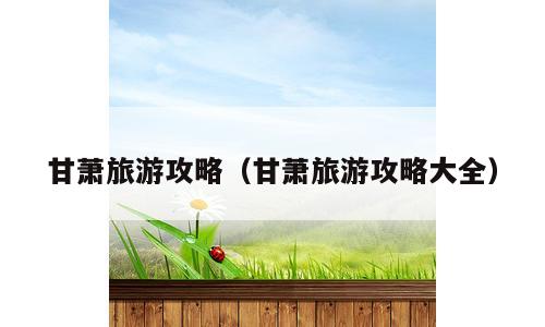 甘萧旅游攻略（甘萧旅游攻略大全）