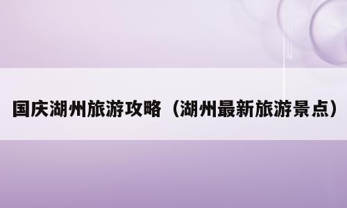 国庆湖州旅游攻略（湖州最新旅游景点）