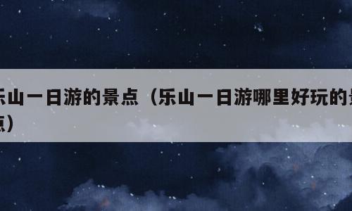 乐山一日游的景点（乐山一日游哪里好玩的景点）