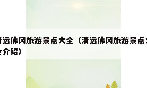 清远佛冈旅游景点大全（清远佛冈旅游景点大全介绍）