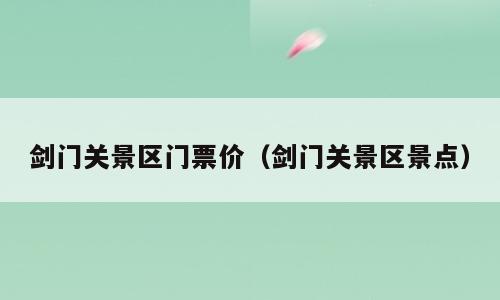 剑门关景区门票价（剑门关景区景点）