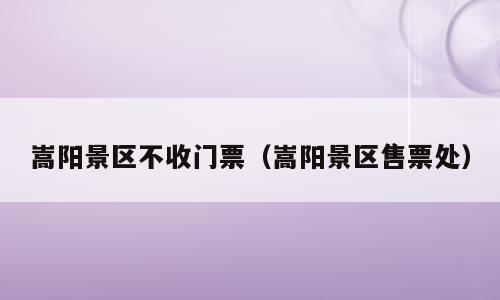 嵩阳景区不收门票（嵩阳景区售票处）