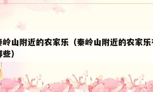 秦岭山附近的农家乐（秦岭山附近的农家乐有哪些）