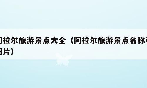 阿拉尔旅游景点大全（阿拉尔旅游景点名称和图片）