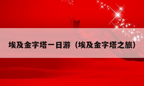 埃及金字塔一日游（埃及金字塔之旅）