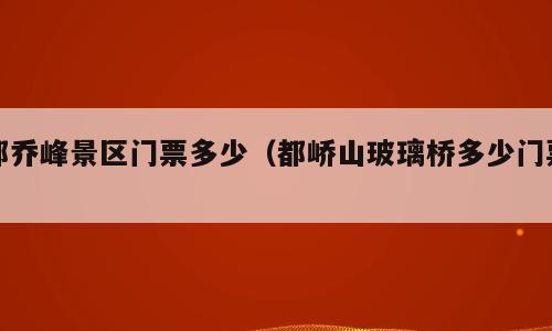 都乔峰景区门票多少（都峤山玻璃桥多少门票）