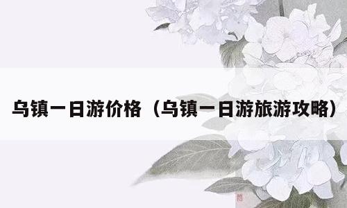 乌镇一日游价格（乌镇一日游旅游攻略）