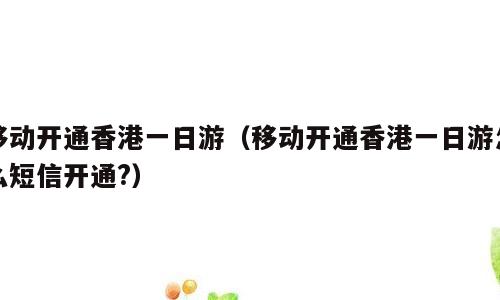 移动开通香港一日游（移动开通香港一日游怎么短信开通?）