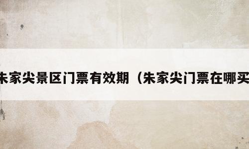 朱家尖景区门票有效期（朱家尖门票在哪买）