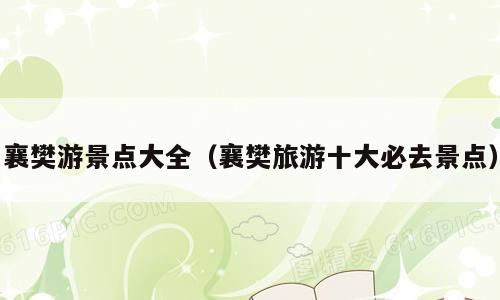 襄樊游景点大全（襄樊旅游十大必去景点）