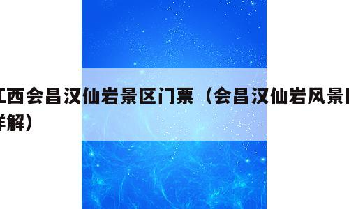 江西会昌汉仙岩景区门票（会昌汉仙岩风景区详解）