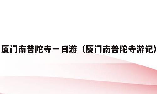 厦门南普陀寺一日游（厦门南普陀寺游记）