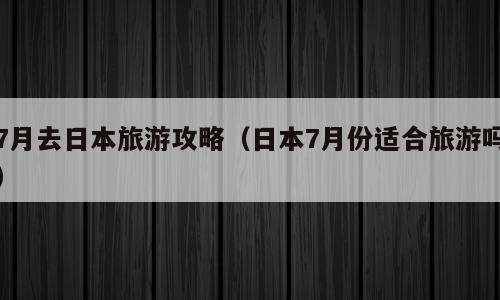7月去日本旅游攻略（日本7月份适合旅游吗）