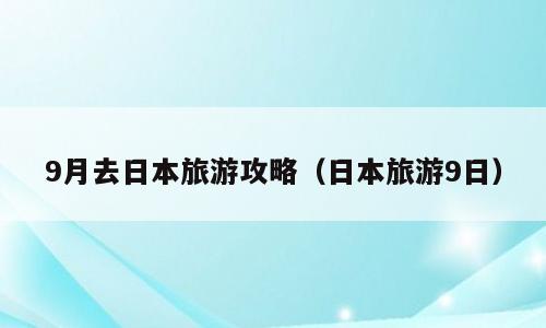 9月去日本旅游攻略（日本旅游9日）