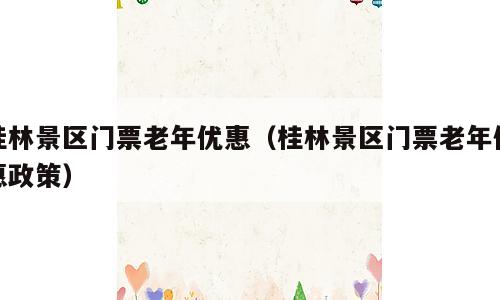 桂林景区门票老年优惠（桂林景区门票老年优惠政策）