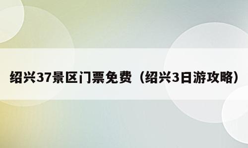 绍兴37景区门票免费（绍兴3日游攻略）