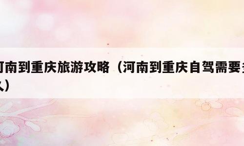 河南到重庆旅游攻略（河南到重庆自驾需要多久）