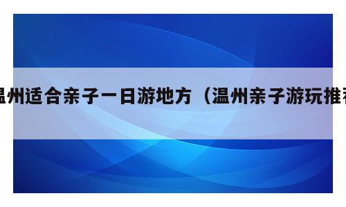温州适合亲子一日游地方（温州亲子游玩推荐）