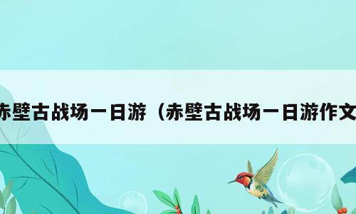 赤壁古战场一日游（赤壁古战场一日游作文）