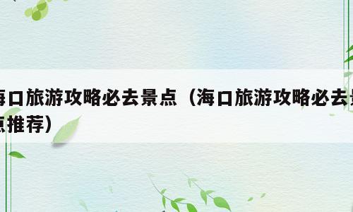 海口旅游攻略必去景点（海口旅游攻略必去景点推荐）