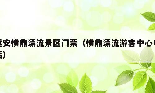 远安横鼎漂流景区门票（横鼎漂流游客中心电话）