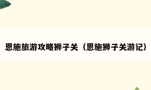 恩施旅游攻略狮子关（恩施狮子关游记）