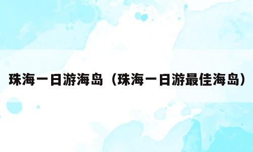 珠海一日游海岛（珠海一日游最佳海岛）