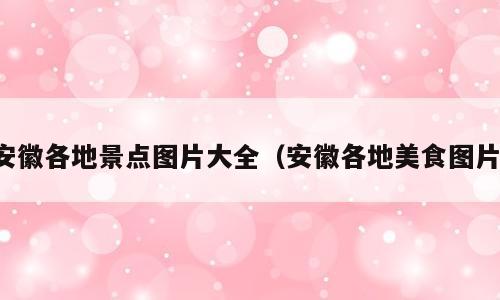 安徽各地景点图片大全（安徽各地美食图片）