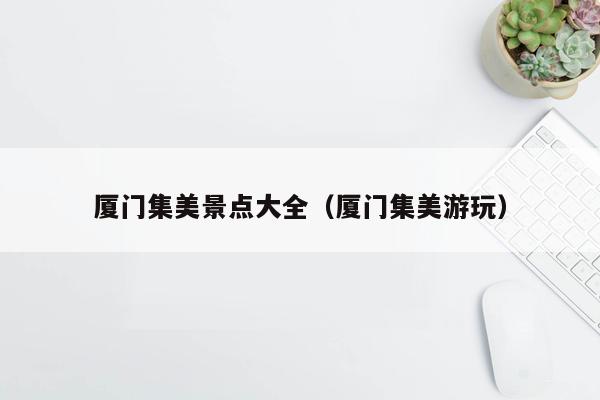 厦门集美景点大全（厦门集美游玩）
