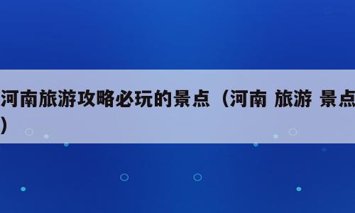 河南旅游攻略必玩的景点（河南 旅游 景点）
