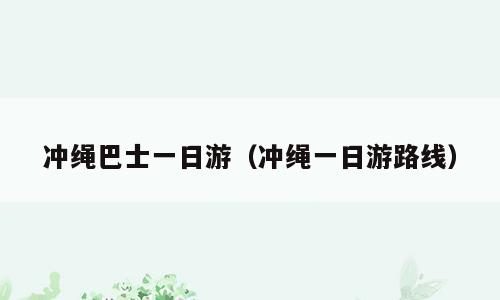 冲绳巴士一日游（冲绳一日游路线）
