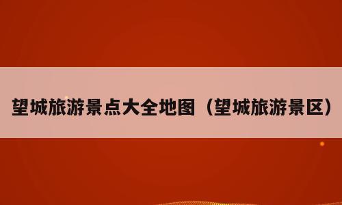 望城旅游景点大全地图（望城旅游景区）