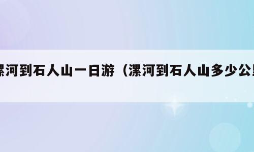 漯河到石人山一日游（漯河到石人山多少公里）