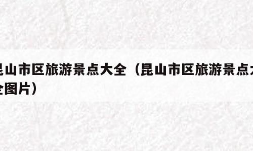 昆山市区旅游景点大全（昆山市区旅游景点大全图片）