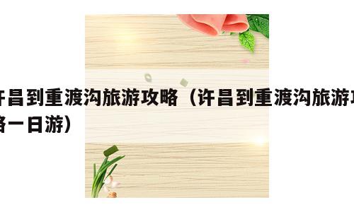 许昌到重渡沟旅游攻略（许昌到重渡沟旅游攻略一日游）
