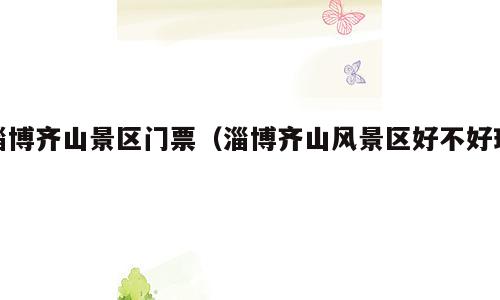 淄博齐山景区门票（淄博齐山风景区好不好玩）