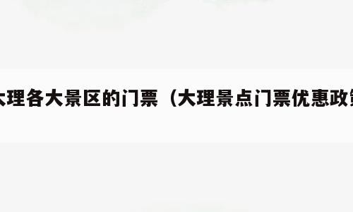 大理各大景区的门票（大理景点门票优惠政策）