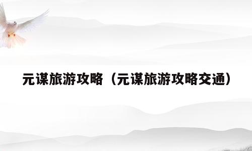 元谋旅游攻略（元谋旅游攻略交通）