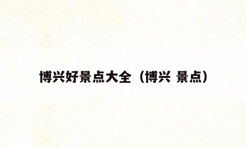 博兴好景点大全（博兴 景点）
