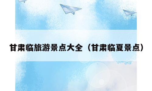 甘肃临旅游景点大全（甘肃临夏景点）