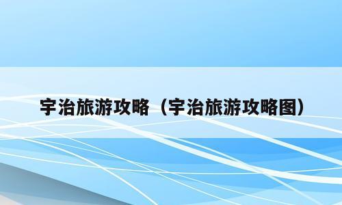 宇治旅游攻略（宇治旅游攻略图）